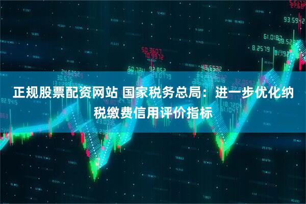 正规股票配资网站 国家税务总局：进一步优化纳税缴费信用评价指标