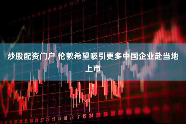 炒股配资门户 伦敦希望吸引更多中国企业赴当地上市