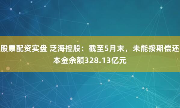 股票配资实盘 泛海控股：截至5月末，未能按期偿还本金余额328.13亿元