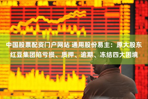 中国股票配资门户网站 通用股份易主：原大股东红豆集团陷亏损、质押、逾期、冻结四大困境