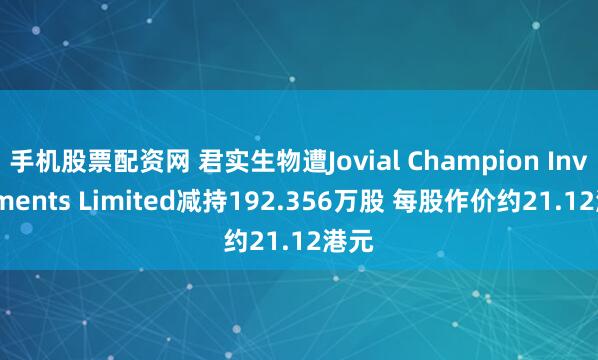 手机股票配资网 君实生物遭Jovial Champion Investments Limited减持192.356万股 每股作价约21.12港元