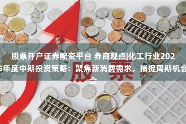 股票开户证券配资平台 券商观点|化工行业2025年度中期投资策略：聚焦新消费需求，捕捉周期机会