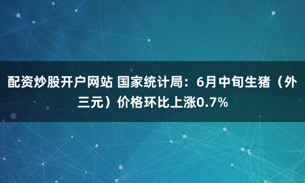 配资炒股开户网站 国家统计局：6月中旬生猪（外三元）价格环比上涨0.7%