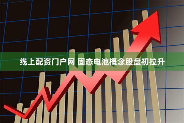 线上配资门户网 固态电池概念股盘初拉升