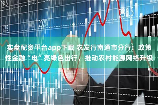 实盘配资平台app下载 农发行南通市分行：政策性金融“电”亮绿色出行，推动农村能源网络升级