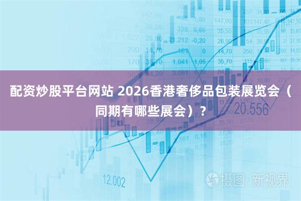配资炒股平台网站 2026香港奢侈品包装展览会（同期有哪些展会）？