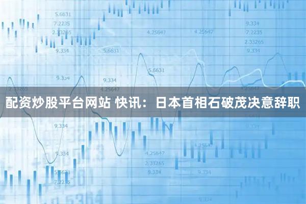配资炒股平台网站 快讯：日本首相石破茂决意辞职