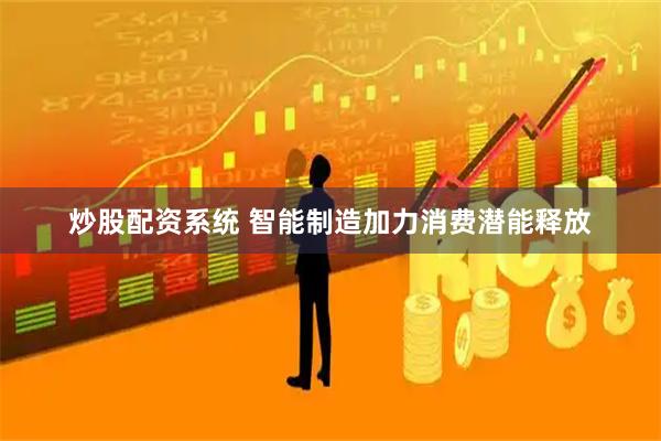 炒股配资系统 智能制造加力消费潜能释放