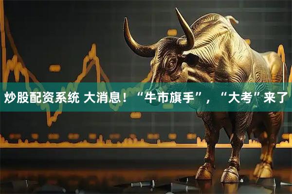炒股配资系统 大消息！“牛市旗手”，“大考”来了