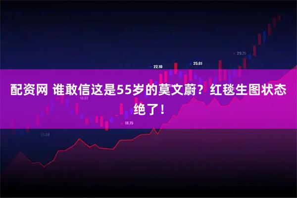 配资网 谁敢信这是55岁的莫文蔚？红毯生图状态绝了！