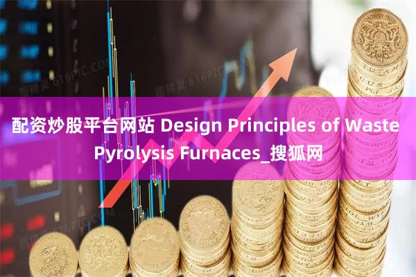 配资炒股平台网站 Design Principles of Waste Pyrolysis Furnaces_搜狐网