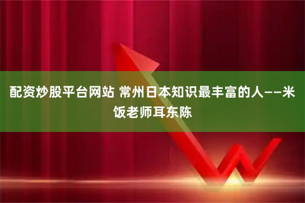 配资炒股平台网站 常州日本知识最丰富的人——米饭老师耳东陈