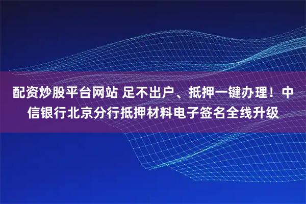 配资炒股平台网站 足不出户、抵押一键办理！中信银行北京分行抵押材料电子签名全线升级