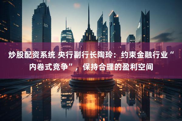 炒股配资系统 央行副行长陶玲：约束金融行业“内卷式竞争”，保持合理的盈利空间