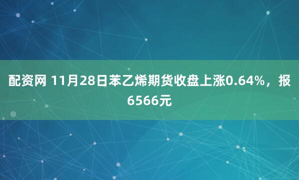 配资网 11月28日苯乙烯期货收盘上涨0.64%，报6566元