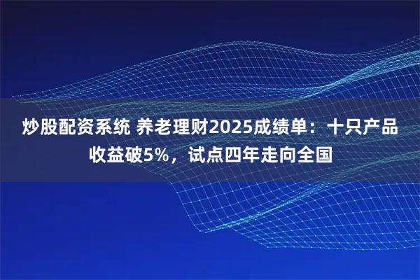 炒股配资系统 养老理财2025成绩单：十只产品收益破5%，试点四年走向全国